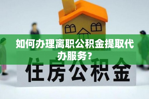 固原如何办理离职公积金提取代办服务？
