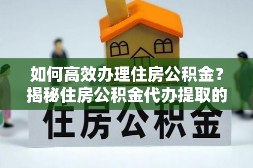 固原如何高效办理住房公积金？揭秘住房公积金代办提取的全流程与优势