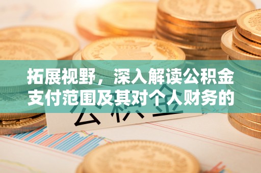 固原拓展视野，深入解读公积金支付范围及其对个人财务的影响