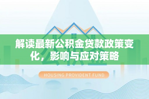 固原解读最新公积金贷款政策变化，影响与应对策略