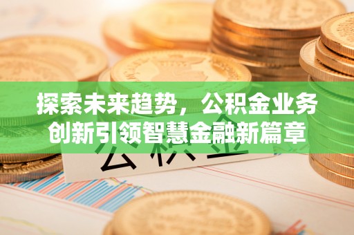 固原探索未来趋势，公积金业务创新引领智慧金融新篇章