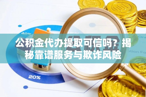 固原公积金代办提取可信吗？揭秘靠谱服务与欺诈风险