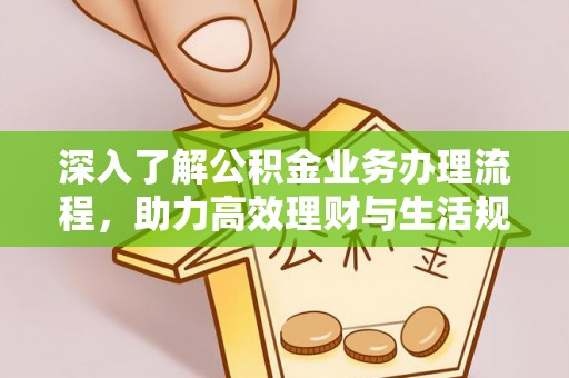 固原深入了解公积金业务办理流程，助力高效理财与生活规划