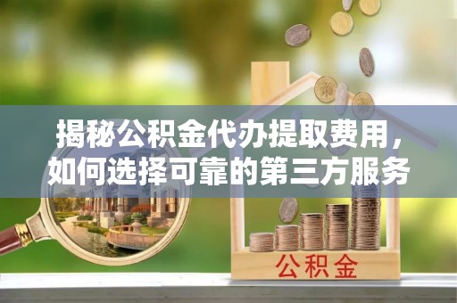 固原揭秘公积金代办提取费用，如何选择可靠的第三方服务？