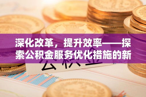 固原深化改革，提升效率——探索公积金服务优化措施的新路径