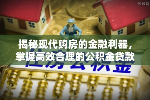 固原揭秘现代购房的金融利器，掌握高效合理的公积金贷款流程
