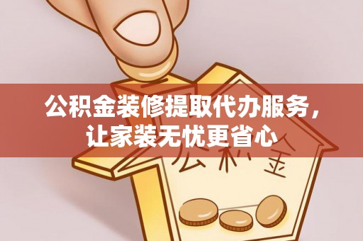 固原公积金装修提取代办服务，让家装无忧更省心