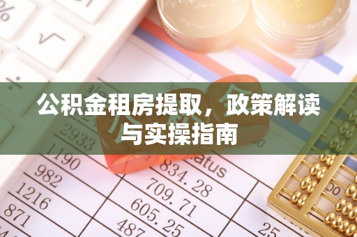 固原公积金租房提取，政策解读与实操指南